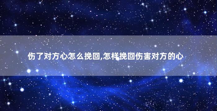 伤了对方心怎么挽回,怎样挽回伤害对方的心