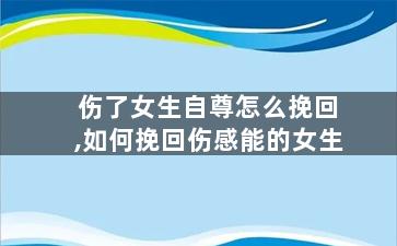 伤了女生自尊怎么挽回,如何挽回伤感能的女生