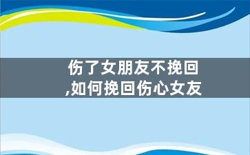 伤了女朋友不挽回,如何挽回伤心女友