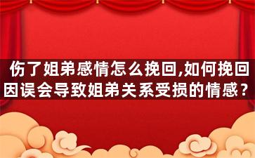 伤了姐弟感情怎么挽回,如何挽回因误会导致姐弟关系受损的情感？