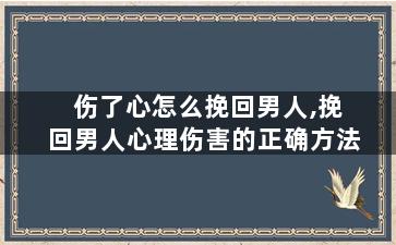 伤了心怎么挽回男人,挽回男人心理伤害的正确方法