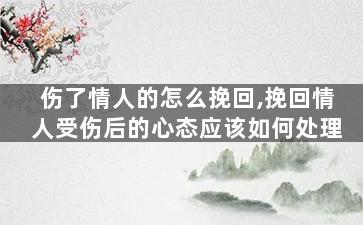 伤了情人的怎么挽回,挽回情人受伤后的心态应该如何处理