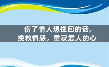 伤了情人想挽回的话,挽救情感，重获爱人的心