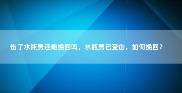 伤了水瓶男还能挽回吗，水瓶男已受伤，如何挽回？