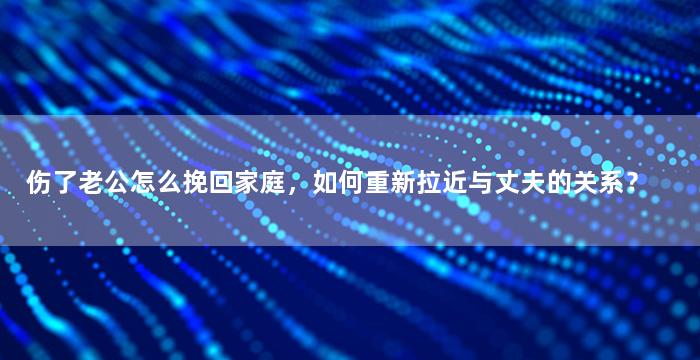 伤了老公怎么挽回家庭，如何重新拉近与丈夫的关系？