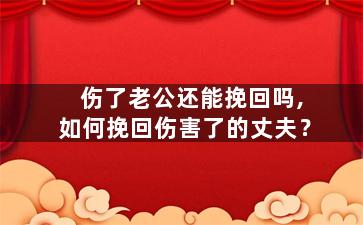 伤了老公还能挽回吗,如何挽回伤害了的丈夫？