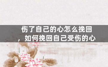 伤了自己的心怎么挽回，如何挽回自己受伤的心