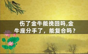 伤了金牛能挽回吗,金牛座分手了，能复合吗？