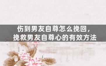 伤到男友自尊怎么挽回，挽救男友自尊心的有效方法