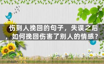 伤到人挽回的句子，失误之后，如何挽回伤害了别人的情感？