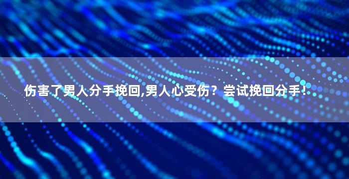伤害了男人分手挽回,男人心受伤？尝试挽回分手！