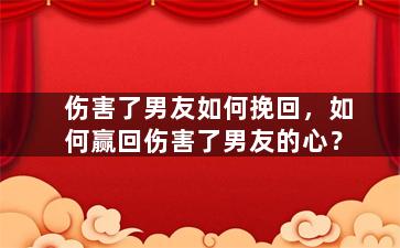 伤害了男友如何挽回，如何赢回伤害了男友的心？