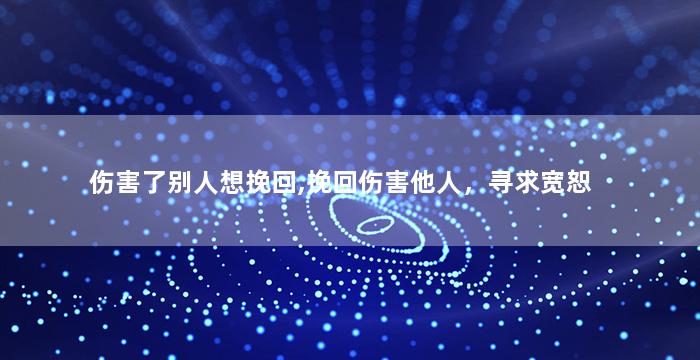 伤害了别人想挽回,挽回伤害他人，寻求宽恕
