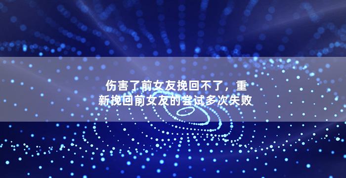 伤害了前女友挽回不了，重新挽回前女友的尝试多次失败