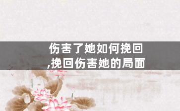 伤害了她如何挽回,挽回伤害她的局面