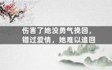 伤害了她没勇气挽回，错过爱情，她难以追回