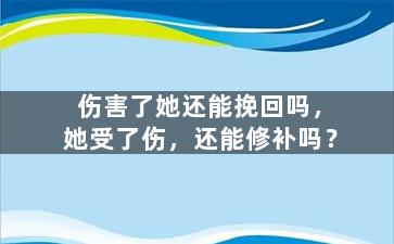 伤害了她还能挽回吗，她受了伤，还能修补吗？