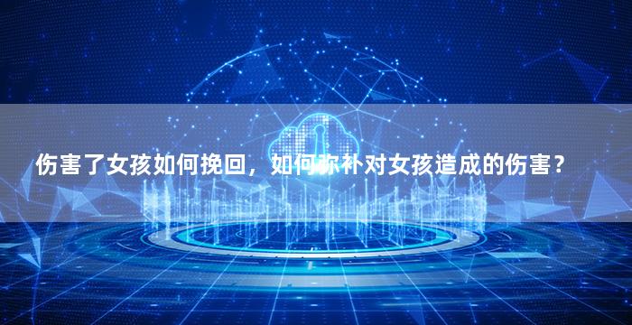 伤害了女孩如何挽回，如何弥补对女孩造成的伤害？