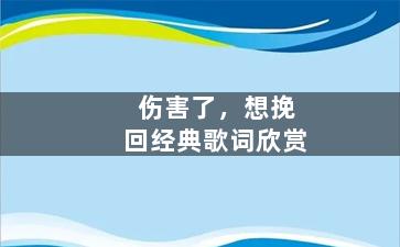 伤害了，想挽回经典歌词欣赏（我伤害了一个女生但想挽回她应该怎么做?）