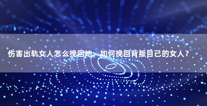 伤害出轨女人怎么挽回她，如何挽回背叛自己的女人？