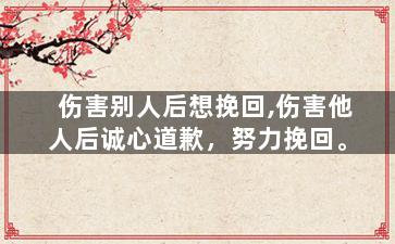 伤害别人后想挽回,伤害他人后诚心道歉，努力挽回。
