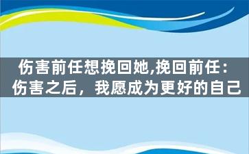 伤害前任想挽回她,挽回前任：伤害之后，我愿成为更好的自己