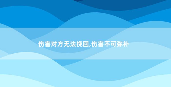 伤害对方无法挽回,伤害不可弥补