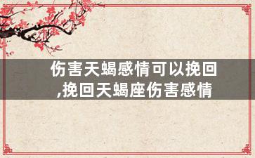 伤害天蝎感情可以挽回,挽回天蝎座伤害感情
