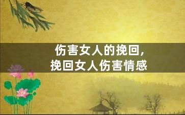 伤害女人的挽回,挽回女人伤害情感