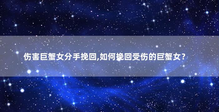 伤害巨蟹女分手挽回,如何挽回受伤的巨蟹女？