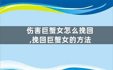 伤害巨蟹女怎么挽回,挽回巨蟹女的方法