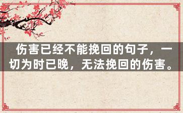 伤害已经不能挽回的句子，一切为时已晚，无法挽回的伤害。