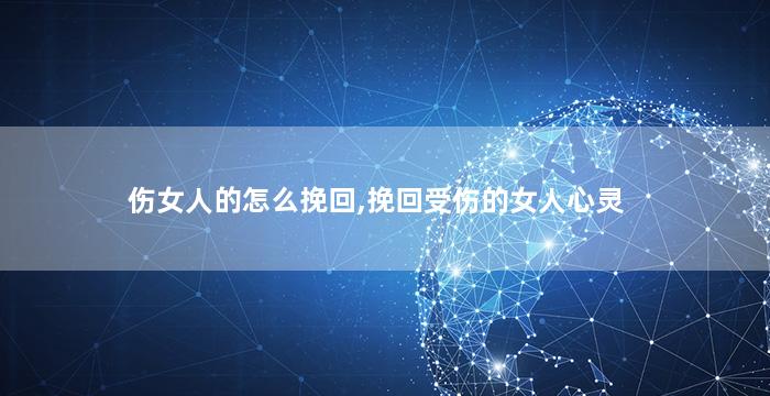 伤女人的怎么挽回,挽回受伤的女人心灵