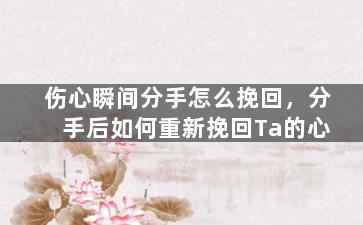 伤心瞬间分手怎么挽回，分手后如何重新挽回Ta的心