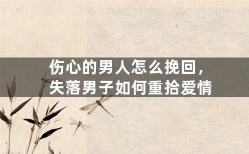伤心的男人怎么挽回，失落男子如何重拾爱情