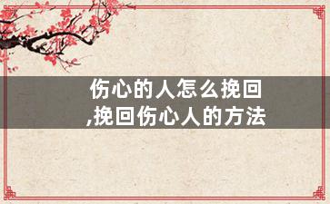 伤心的人怎么挽回,挽回伤心人的方法