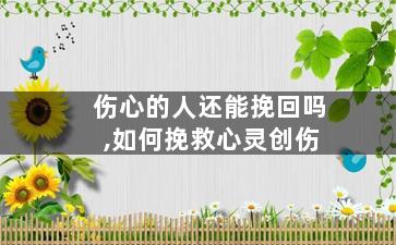 伤心的人还能挽回吗,如何挽救心灵创伤