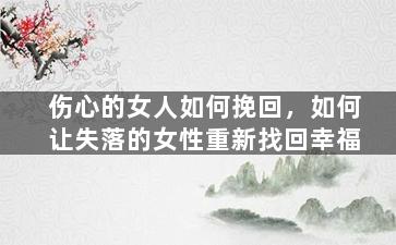 伤心的女人如何挽回，如何让失落的女性重新找回幸福