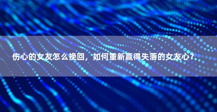 伤心的女友怎么挽回，如何重新赢得失落的女友心？