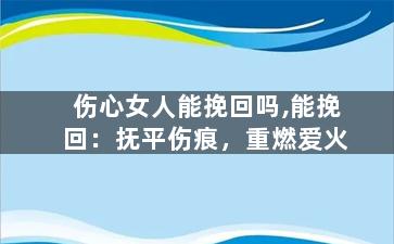伤心女人能挽回吗,能挽回：抚平伤痕，重燃爱火
