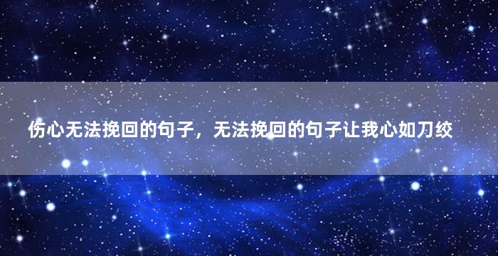 伤心无法挽回的句子，无法挽回的句子让我心如刀绞