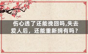 伤心透了还能挽回吗,失去爱人后，还能重新拥有吗？