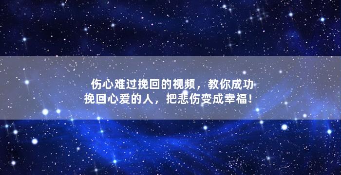 伤心难过挽回的视频，教你成功挽回心爱的人，把悲伤变成幸福！