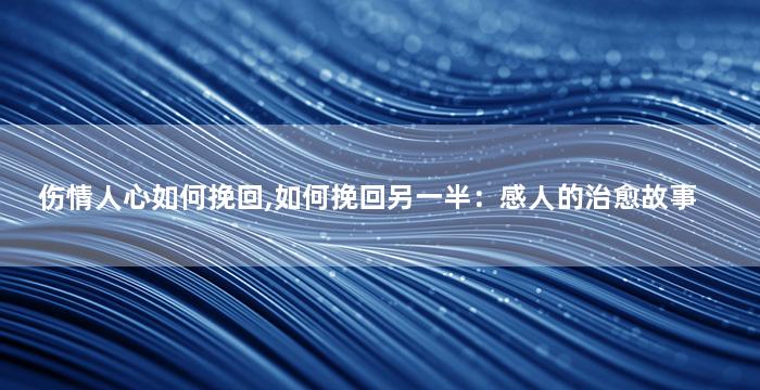 伤情人心如何挽回,如何挽回另一半：感人的治愈故事