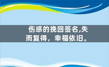 伤感的挽回签名,失而复得，幸福依旧。