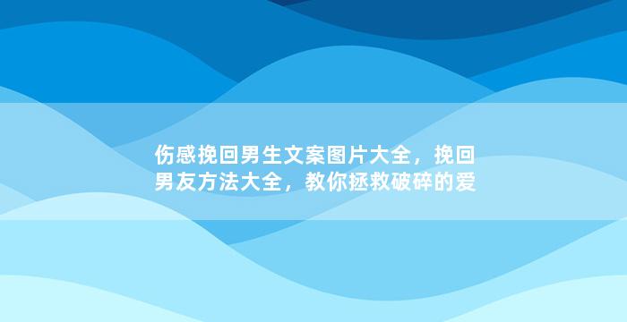 伤感挽回男生文案图片大全，挽回男友方法大全，教你拯救破碎的爱情