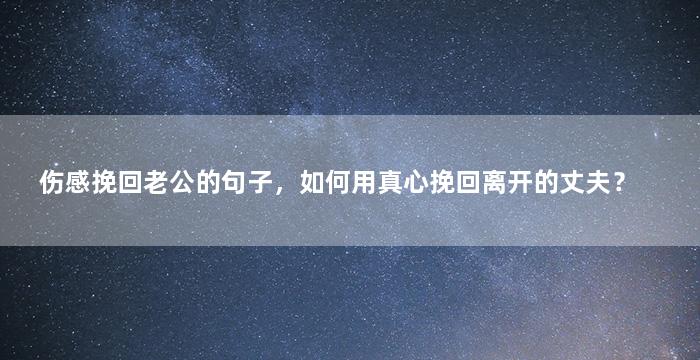 伤感挽回老公的句子，如何用真心挽回离开的丈夫？