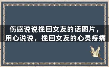 伤感说说挽回女友的话图片，用心说说，挽回女友的心灵疼痛