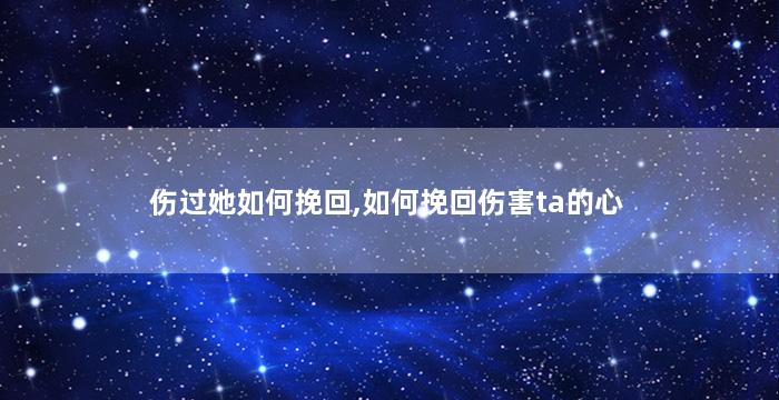 伤过她如何挽回,如何挽回伤害ta的心