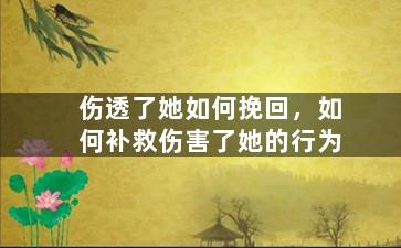 伤透了她如何挽回，如何补救伤害了她的行为